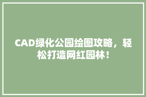 CAD绿化公园绘图攻略，轻松打造网红园林！