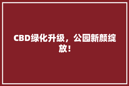 CBD绿化升级，公园新颜绽放！