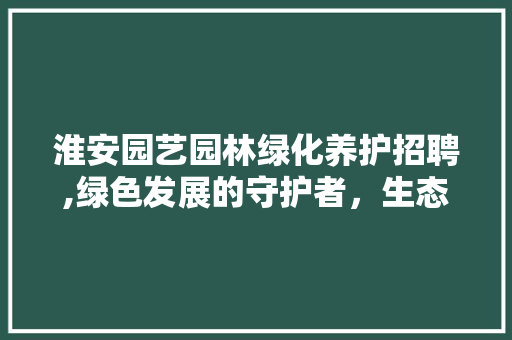 淮安园艺园林绿化养护招聘,绿色发展的守护者，生态家园的建设者