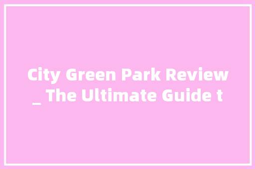City Green Park Review_ The Ultimate Guide to Urban Green Spaces