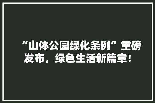 “山体公园绿化条例”重磅发布，绿色生活新篇章！