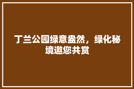 丁兰公园绿意盎然，绿化秘境邀您共赏
