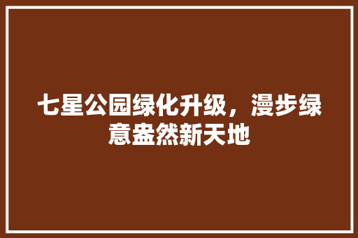 七星公园绿化升级，漫步绿意盎然新天地