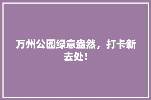 万州公园绿意盎然，打卡新去处！