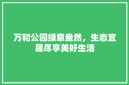 万和公园绿意盎然，生态宜居尽享美好生活