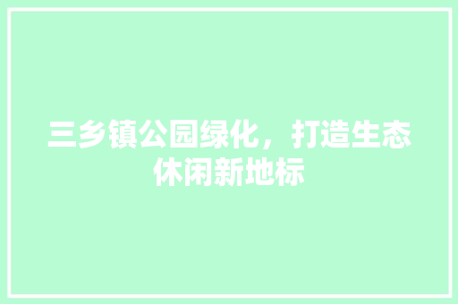 三乡镇公园绿化，打造生态休闲新地标