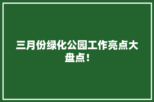 三月份绿化公园工作亮点大盘点！
