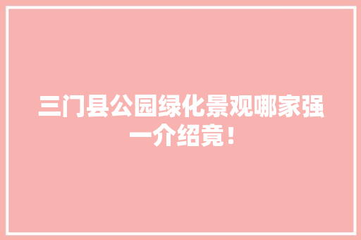 三门县公园绿化景观哪家强一介绍竟！
