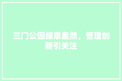 三门公园绿意盎然，管理创新引关注
