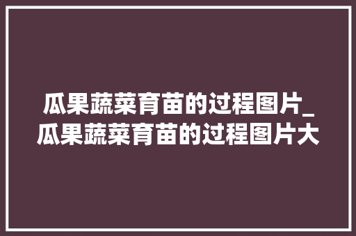 瓜果蔬菜育苗的过程图片_瓜果蔬菜育苗的过程图片大全