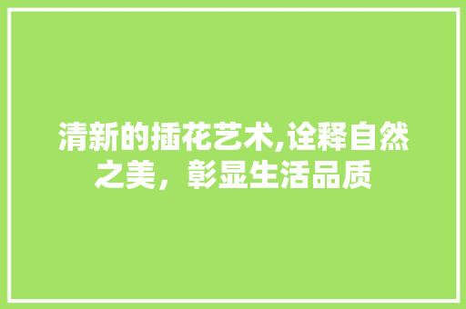 清新的插花艺术,诠释自然之美，彰显生活品质