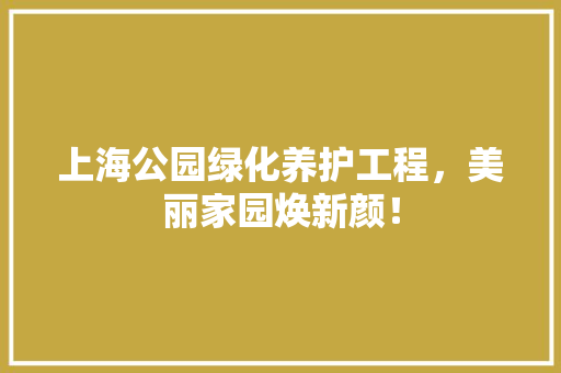上海公园绿化养护工程，美丽家园焕新颜！