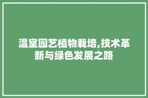 温室园艺植物栽培,技术革新与绿色发展之路