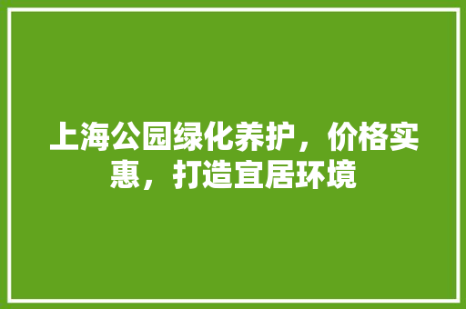 上海公园绿化养护，价格实惠，打造宜居环境