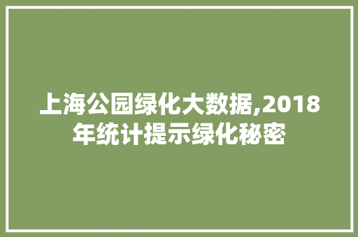 上海公园绿化大数据,2018年统计提示绿化秘密