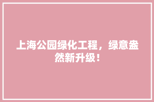 上海公园绿化工程，绿意盎然新升级！