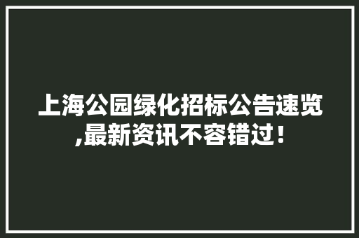 上海公园绿化招标公告速览,最新资讯不容错过！