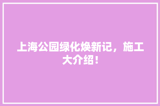 上海公园绿化焕新记，施工大介绍！