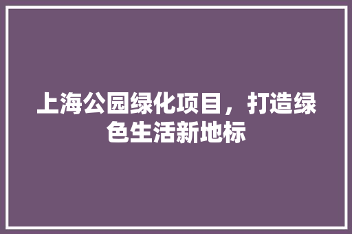 上海公园绿化项目，打造绿色生活新地标