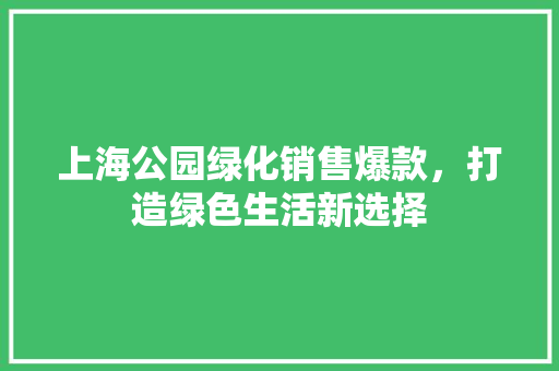 上海公园绿化销售爆款，打造绿色生活新选择