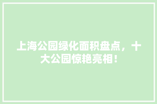 上海公园绿化面积盘点，十大公园惊艳亮相！