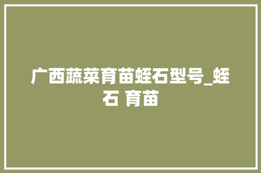 广西蔬菜育苗蛭石型号_蛭石 育苗