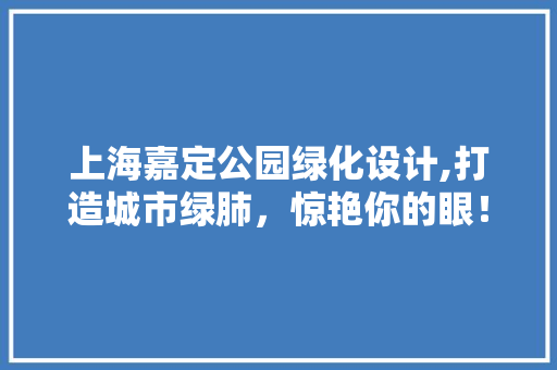 上海嘉定公园绿化设计,打造城市绿肺，惊艳你的眼！