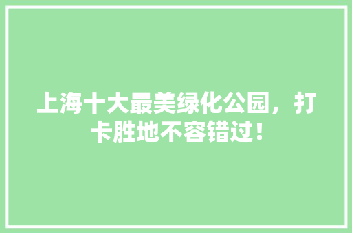上海十大最美绿化公园，打卡胜地不容错过！