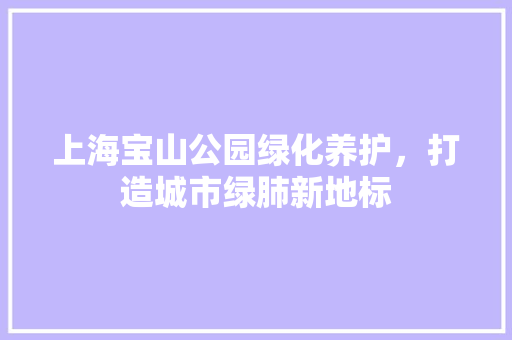 上海宝山公园绿化养护，打造城市绿肺新地标