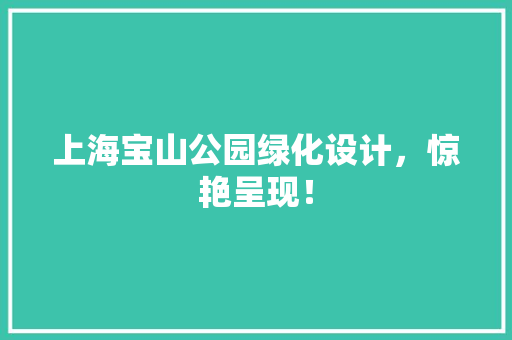 上海宝山公园绿化设计，惊艳呈现！