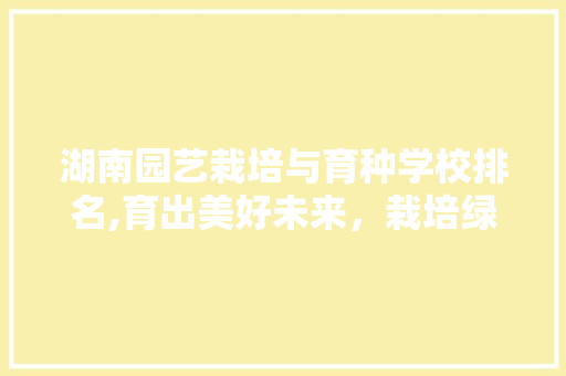 湖南园艺栽培与育种学校排名,育出美好未来，栽培绿色希望 温室育苗