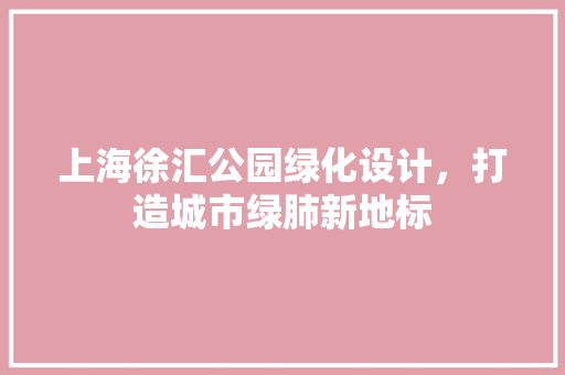 上海徐汇公园绿化设计，打造城市绿肺新地标