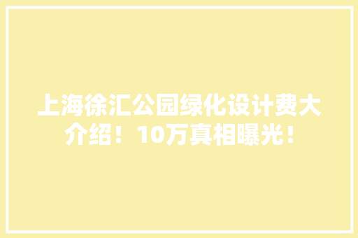 上海徐汇公园绿化设计费大介绍！10万真相曝光！
