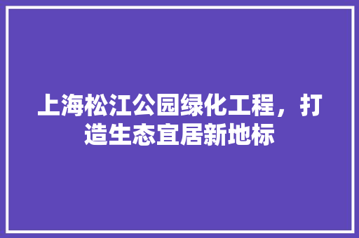 上海松江公园绿化工程，打造生态宜居新地标