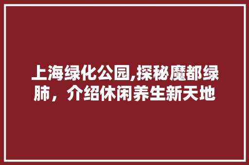 上海绿化公园,探秘魔都绿肺，介绍休闲养生新天地