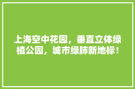 上海空中花园，垂直立体绿植公园，城市绿肺新地标！