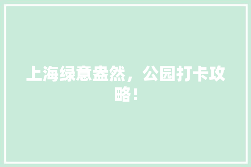 上海绿意盎然，公园打卡攻略！