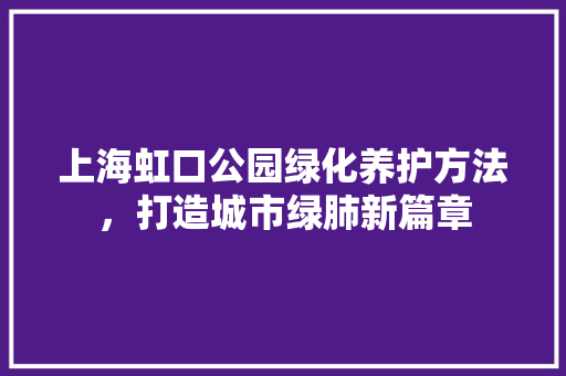 上海虹口公园绿化养护方法，打造城市绿肺新篇章