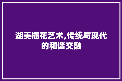 湖美插花艺术,传统与现代的和谐交融 水果育苗