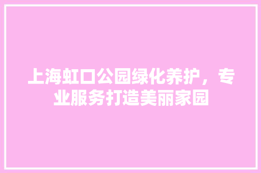 上海虹口公园绿化养护，专业服务打造美丽家园