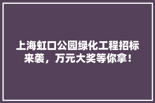 上海虹口公园绿化工程招标来袭，万元大奖等你拿！