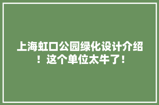 上海虹口公园绿化设计介绍！这个单位太牛了！
