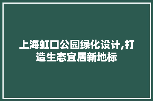 上海虹口公园绿化设计,打造生态宜居新地标