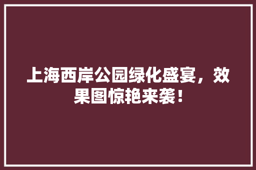上海西岸公园绿化盛宴，效果图惊艳来袭！