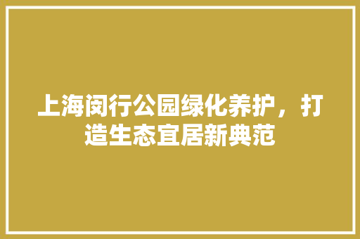 上海闵行公园绿化养护，打造生态宜居新典范