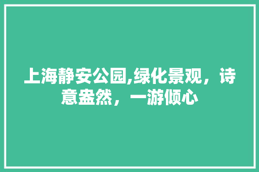 上海静安公园,绿化景观，诗意盎然，一游倾心