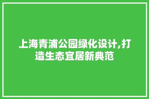上海青浦公园绿化设计,打造生态宜居新典范