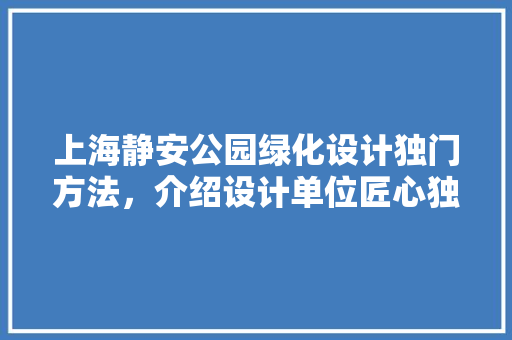 上海静安公园绿化设计独门方法，介绍设计单位匠心独运！
