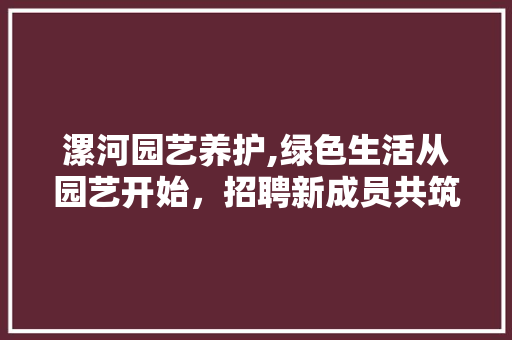 漯河园艺养护,绿色生活从园艺开始，招聘新成员共筑美好家园