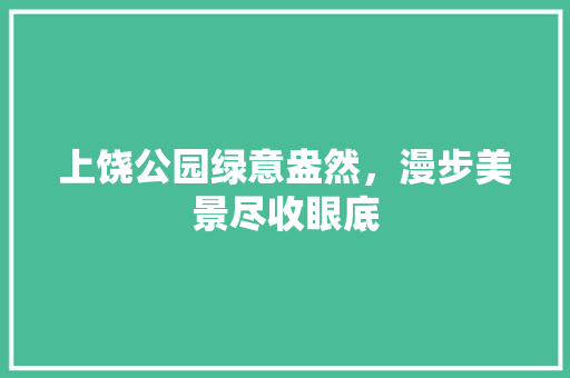 上饶公园绿意盎然，漫步美景尽收眼底